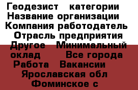 Геодезист 1 категории › Название организации ­ Компания-работодатель › Отрасль предприятия ­ Другое › Минимальный оклад ­ 1 - Все города Работа » Вакансии   . Ярославская обл.,Фоминское с.